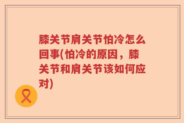 膝关节肩关节怕冷怎么回事(怕冷的原因,膝关节和肩关节该如何应对) 膝关节肩关节怕冷怎么回事(怕冷的原因,膝关节和肩关节该如何应对)