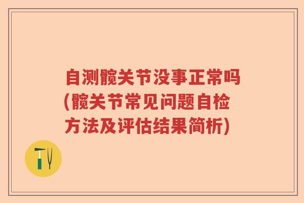 自测髋关节没事正常吗(髋关节常见问题自检方法及评估结果简析) 自测髋关节没事正常吗(髋关节常见问题自检方法及评估结果简析)