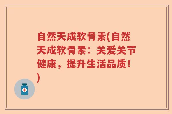 自然天成软骨素(自然天成软骨素:关爱关节健康,提升生活品质!) 自然天成软骨素(自然天成软骨素:关爱关节健康,提升生活品质!)