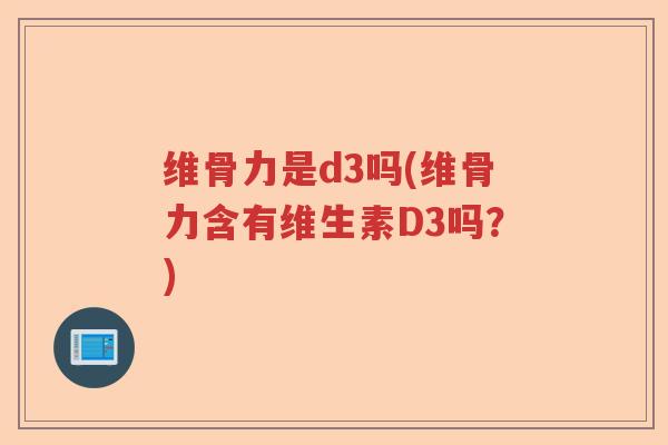 维骨力是d3吗(维骨力含有维生素D3吗?) 维骨力是d3吗(维骨力含有维生素D3吗?)