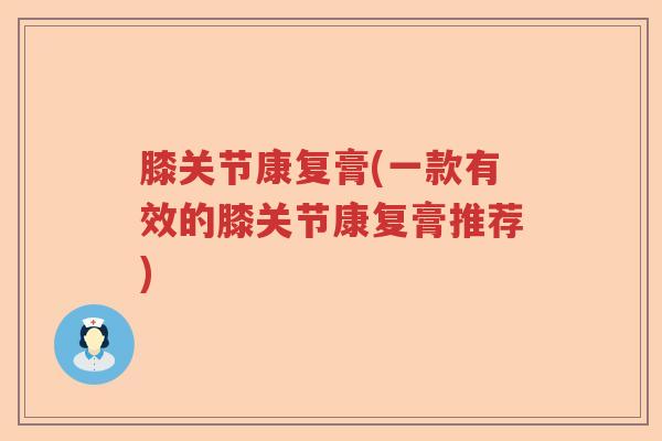 膝关节康复膏(一款有效的膝关节康复膏推荐) 膝关节康复膏(一款有效的膝关节康复膏推荐)