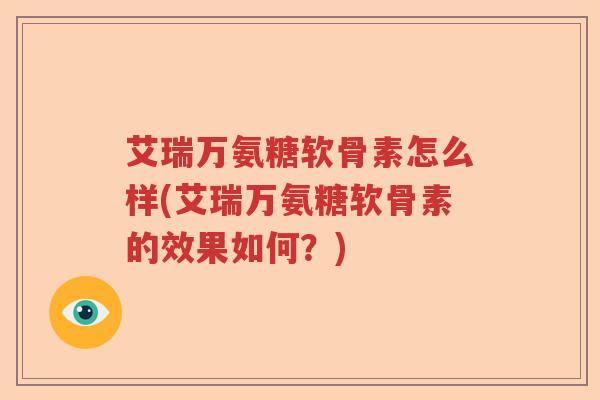 艾瑞万氨糖软骨素怎么样(艾瑞万氨糖软骨素的效果如何?) 艾瑞万氨糖软骨素怎么样(艾瑞万氨糖软骨素的效果如何?)