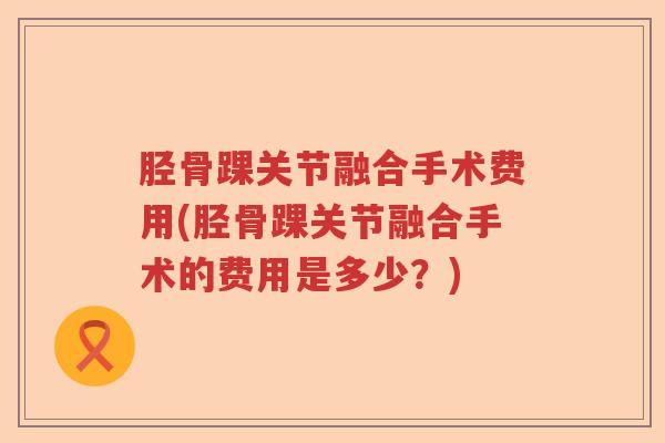 胫骨踝关节融合手术费用(胫骨踝关节融合手术的费用是多少?) 胫骨踝关节融合手术费用(胫骨踝关节融合手术的费用是多少?)