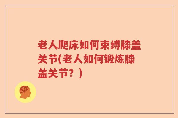 老人爬床如何束缚膝盖关节(老人如何锻炼膝盖关节?) 老人爬床如何束缚膝盖关节(老人如何锻炼膝盖关节?)