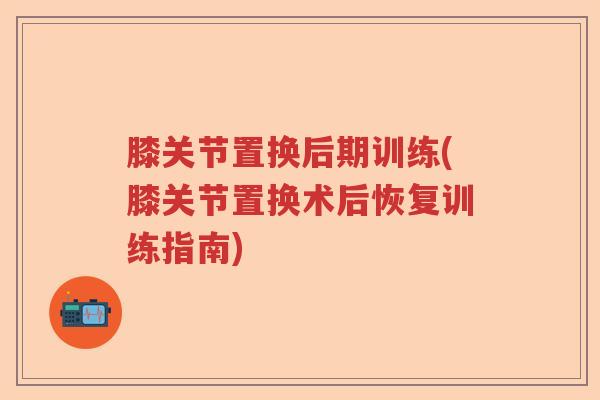 膝关节置换后期训练(膝关节置换术后恢复训练指南)