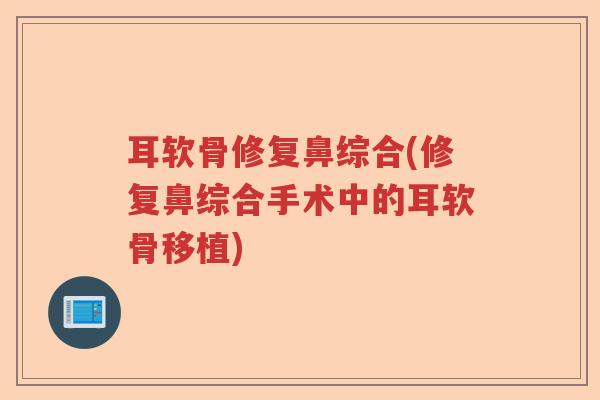 耳软骨修复鼻综合(修复鼻综合手术中的耳软骨移植) 耳软骨修复鼻综合(修复鼻综合手术中的耳软骨移植)