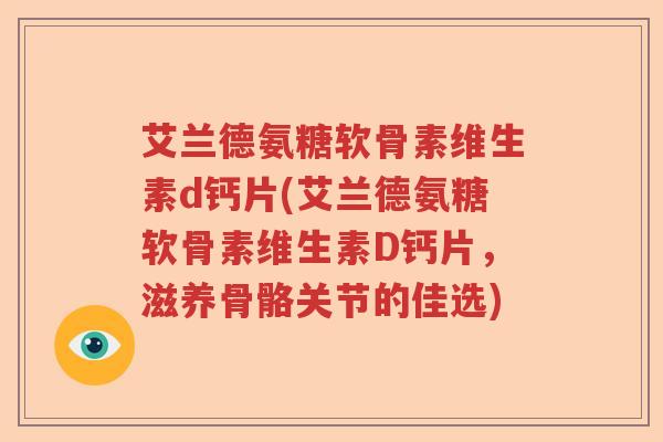 艾兰德氨糖软骨素维生素d钙片(艾兰德氨糖软骨素维生素D钙片,滋养骨骼关节的佳选) 艾兰德氨糖软骨素维生素d钙片(艾兰德氨糖软骨素维生素D钙片,滋养骨骼关节的佳选)