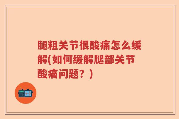 腿粗关节很酸痛怎么缓解(如何缓解腿部关节酸痛问题?) 腿粗关节很酸痛怎么缓解(如何缓解腿部关节酸痛问题?)