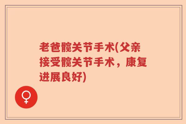 老爸髋关节手术(父亲接受髋关节手术，康复进展良好)