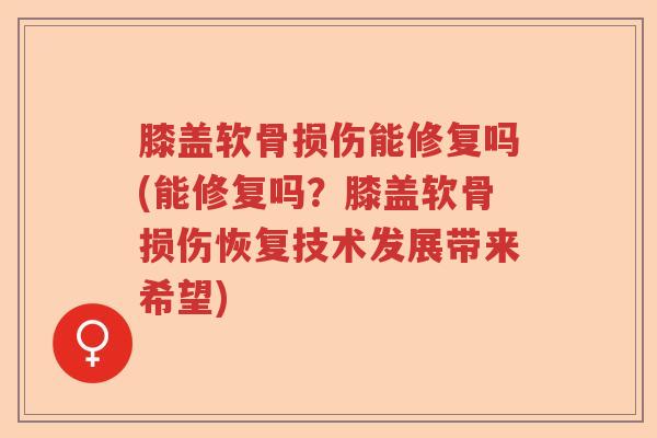 膝盖软骨损伤能修复吗(能修复吗？膝盖软骨损伤恢复技术发展带来希望)