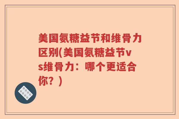 美国氨糖益节和维骨力区别(美国氨糖益节vs维骨力：哪个更适合你？)