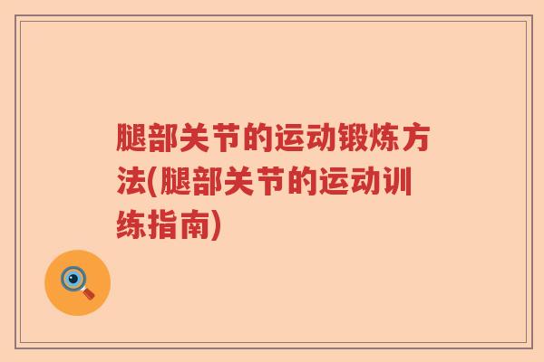 腿部关节的运动锻炼方法(腿部关节的运动训练指南)