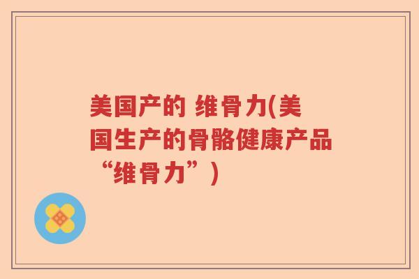 美国产的 维骨力(美国生产的骨骼健康产品“维骨力”) 美国产的 维骨力(美国生产的骨骼健康产品“维骨力”)