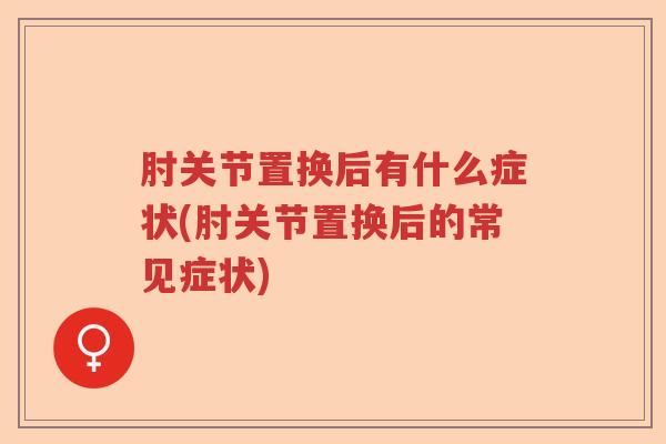 肘关节置换后有什么症状(肘关节置换后的常见症状) 肘关节置换后有什么症状(肘关节置换后的常见症状)