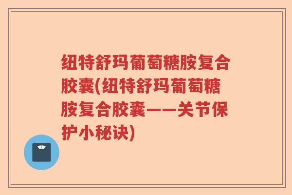 纽特舒玛葡萄糖胺复合胶囊(纽特舒玛葡萄糖胺复合胶囊——关节保护小秘诀)