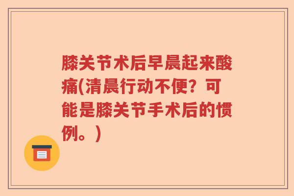 膝关节术后早晨起来酸痛(清晨行动不便?可能是膝关节手术后的惯例。) 膝关节术后早晨起来酸痛(清晨行动不便?可能是膝关节手术后的惯例。)