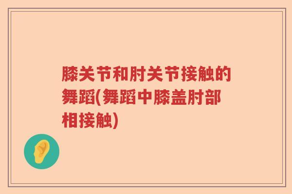 膝关节和肘关节接触的舞蹈(舞蹈中膝盖肘部相接触) 膝关节和肘关节接触的舞蹈(舞蹈中膝盖肘部相接触)