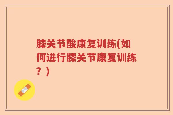 膝关节酸康复训练(如何进行膝关节康复训练？)