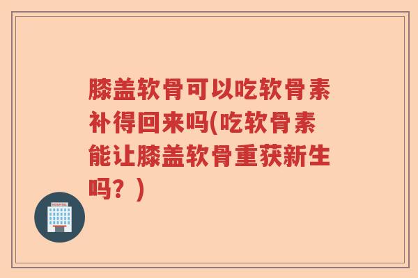 膝盖软骨可以吃软骨素补得回来吗(吃软骨素能让膝盖软骨重获新生吗?) 膝盖软骨可以吃软骨素补得回来吗(吃软骨素能让膝盖软骨重获新生吗?)