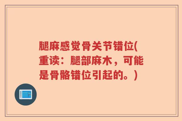腿麻感觉骨关节错位(重读:腿部麻木,可能是骨骼错位引起的。) 腿麻感觉骨关节错位(重读:腿部麻木,可能是骨骼错位引起的。)