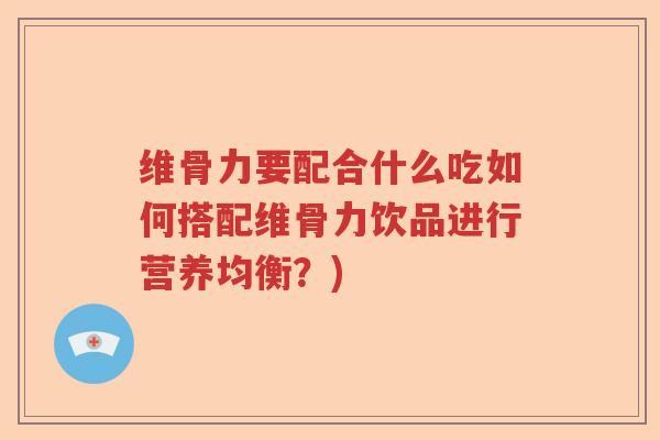 维骨力要配合什么吃如何搭配维骨力饮品进行营养均衡？)