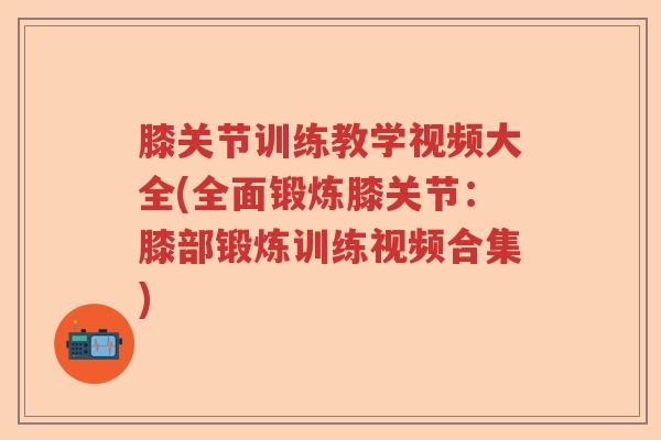 膝关节训练教学视频大全(全面锻炼膝关节:膝部锻炼训练视频合集) 膝关节训练教学视频大全(全面锻炼膝关节:膝部锻炼训练视频合集)