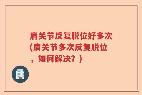 肩关节反复脱位好多次(肩关节多次反复脱位,如何解决?) 肩关节反复脱位好多次(肩关节多次反复脱位,如何解决?)