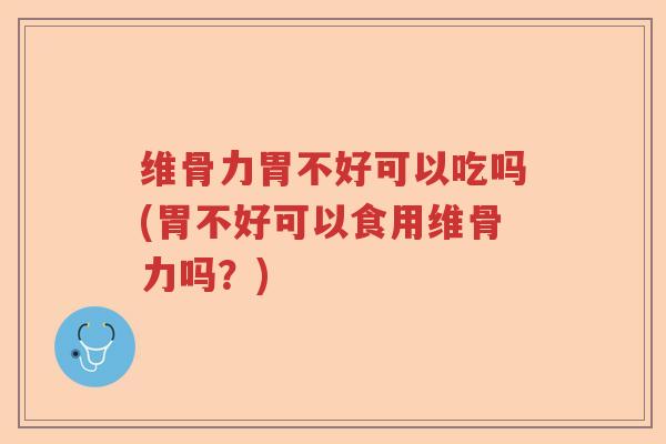 维骨力胃不好可以吃吗(胃不好可以食用维骨力吗?) 维骨力胃不好可以吃吗(胃不好可以食用维骨力吗?)