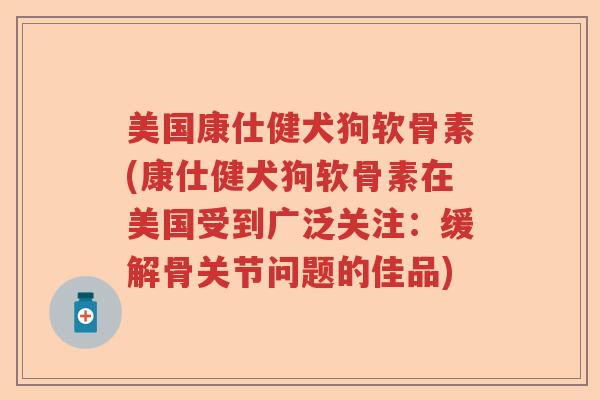 美国康仕健犬狗软骨素(康仕健犬狗软骨素在美国受到广泛关注：缓解骨关节问题的佳品)