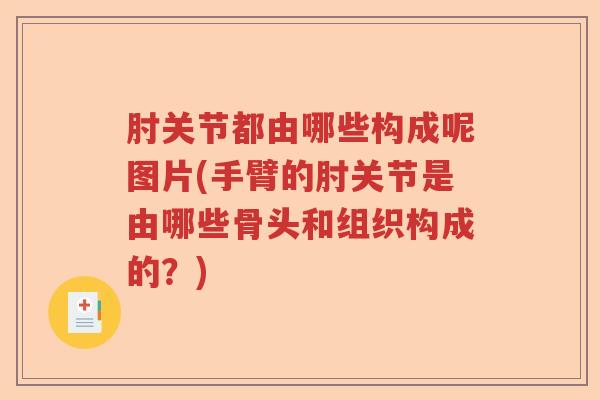 肘关节都由哪些构成呢图片(手臂的肘关节是由哪些骨头和组织构成的?) 肘关节都由哪些构成呢图片(手臂的肘关节是由哪些骨头和组织构成的?)