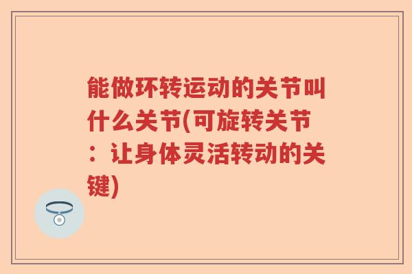 能做环转运动的关节叫什么关节(可旋转关节:让身体灵活转动的关键) 能做环转运动的关节叫什么关节(可旋转关节:让身体灵活转动的关键)