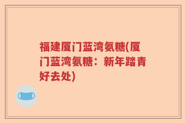 福建厦门蓝湾氨糖(厦门蓝湾氨糖:新年踏青好去处) 福建厦门蓝湾氨糖(厦门蓝湾氨糖:新年踏青好去处)