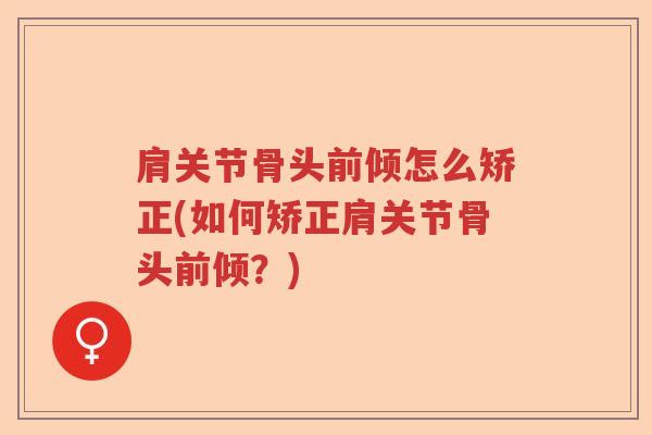 肩关节骨头前倾怎么矫正(如何矫正肩关节骨头前倾?) 肩关节骨头前倾怎么矫正(如何矫正肩关节骨头前倾?)