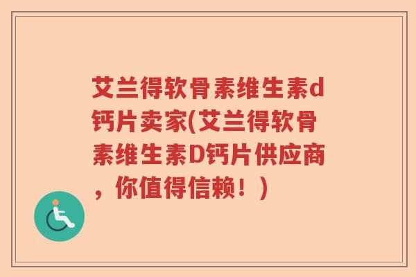 艾兰得软骨素维生素d钙片卖家(艾兰得软骨素维生素D钙片供应商,你值得信赖!) 艾兰得软骨素维生素d钙片卖家(艾兰得软骨素维生素D钙片供应商,你值得信赖!)