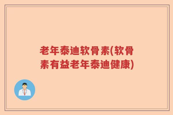 老年泰迪软骨素(软骨素有益老年泰迪健康)