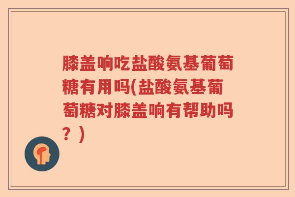 膝盖响吃盐酸氨基葡萄糖有用吗(盐酸氨基葡萄糖对膝盖响有帮助吗?) 膝盖响吃盐酸氨基葡萄糖有用吗(盐酸氨基葡萄糖对膝盖响有帮助吗?)