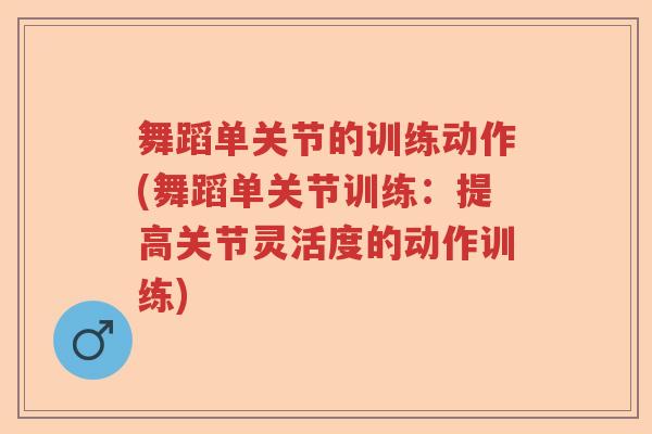 舞蹈单关节的训练动作(舞蹈单关节训练:提高关节灵活度的动作训练) 舞蹈单关节的训练动作(舞蹈单关节训练:提高关节灵活度的动作训练)