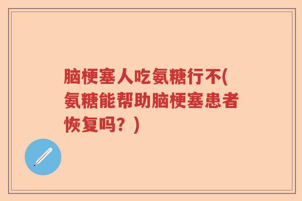 脑梗塞人吃氨糖行不(氨糖能帮助脑梗塞患者恢复吗?) 脑梗塞人吃氨糖行不(氨糖能帮助脑梗塞患者恢复吗?)