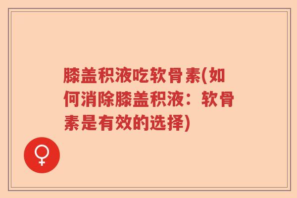 膝盖积液吃软骨素(如何消除膝盖积液:软骨素是有效的选择) 膝盖积液吃软骨素(如何消除膝盖积液:软骨素是有效的选择)