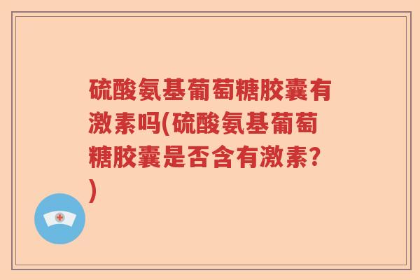 硫酸氨基葡萄糖胶囊有激素吗(硫酸氨基葡萄糖胶囊是否含有激素?) 硫酸氨基葡萄糖胶囊有激素吗(硫酸氨基葡萄糖胶囊是否含有激素?)