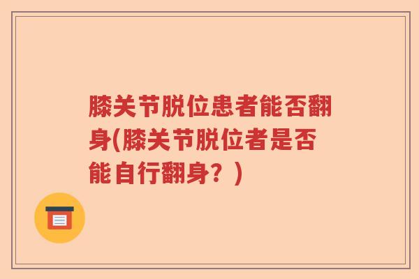 膝关节脱位患者能否翻身(膝关节脱位者是否能自行翻身?) 膝关节脱位患者能否翻身(膝关节脱位者是否能自行翻身?)