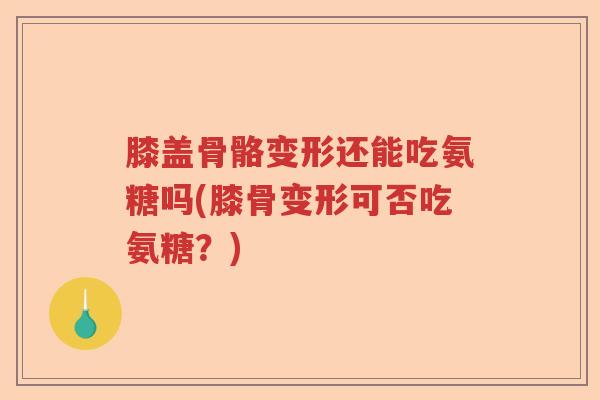 膝盖骨骼变形还能吃氨糖吗(膝骨变形可否吃氨糖？)