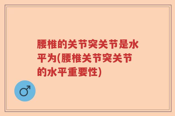 腰椎的关节突关节是水平为(腰椎关节突关节的水平重要性)