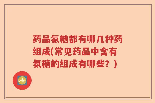 药品氨糖都有哪几种药组成(常见药品中含有氨糖的组成有哪些？)
