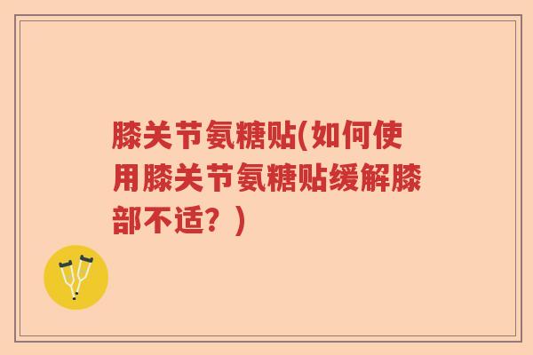 膝关节氨糖贴(如何使用膝关节氨糖贴缓解膝部不适？)