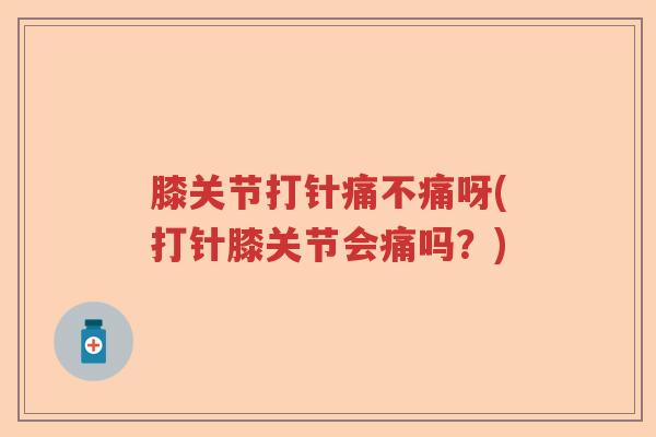 膝关节打针痛不痛呀(打针膝关节会痛吗？)