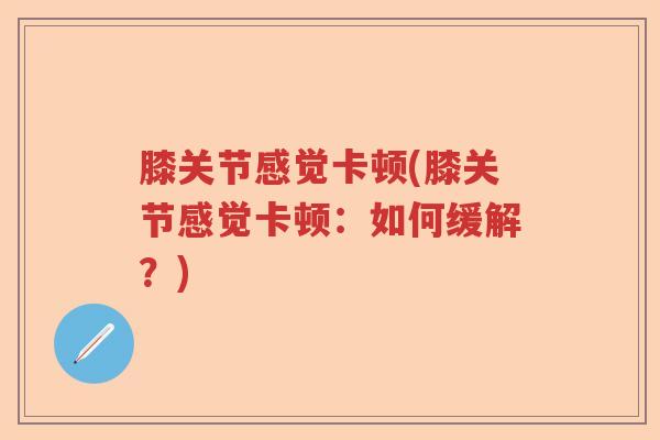 膝关节感觉卡顿(膝关节感觉卡顿:如何缓解?) 膝关节感觉卡顿(膝关节感觉卡顿:如何缓解?)