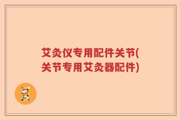 艾灸仪专用配件关节(关节专用艾灸器配件)