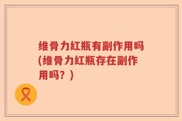 维骨力红瓶有副作用吗(维骨力红瓶存在副作用吗？)
