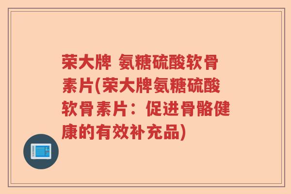 荣大牌 氨糖硫酸软骨素片(荣大牌氨糖硫酸软骨素片：促进骨骼健康的有效补充品)